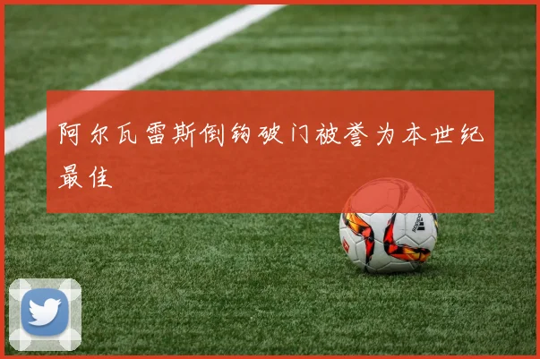 阿尔瓦雷斯倒钩破门被誉为本世纪最佳